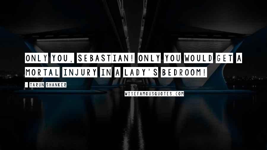 Tarun Shanker Quotes: Only you, Sebastian! Only you would get a mortal injury in a lady's bedroom!