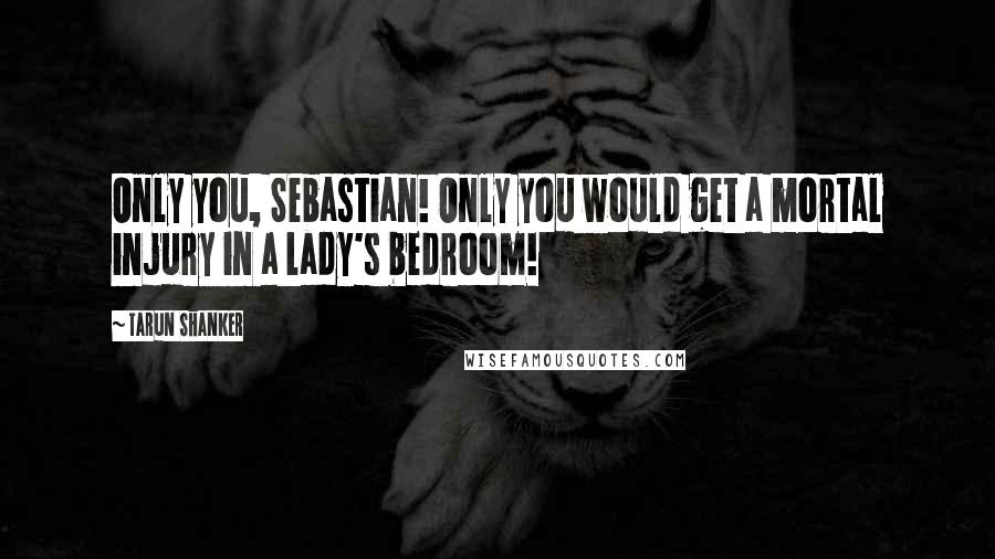 Tarun Shanker Quotes: Only you, Sebastian! Only you would get a mortal injury in a lady's bedroom!