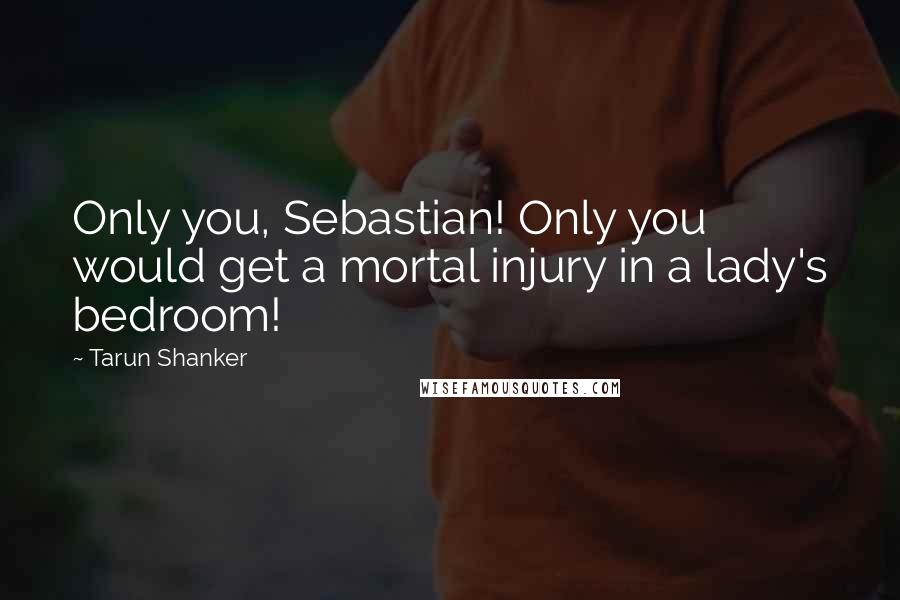 Tarun Shanker Quotes: Only you, Sebastian! Only you would get a mortal injury in a lady's bedroom!