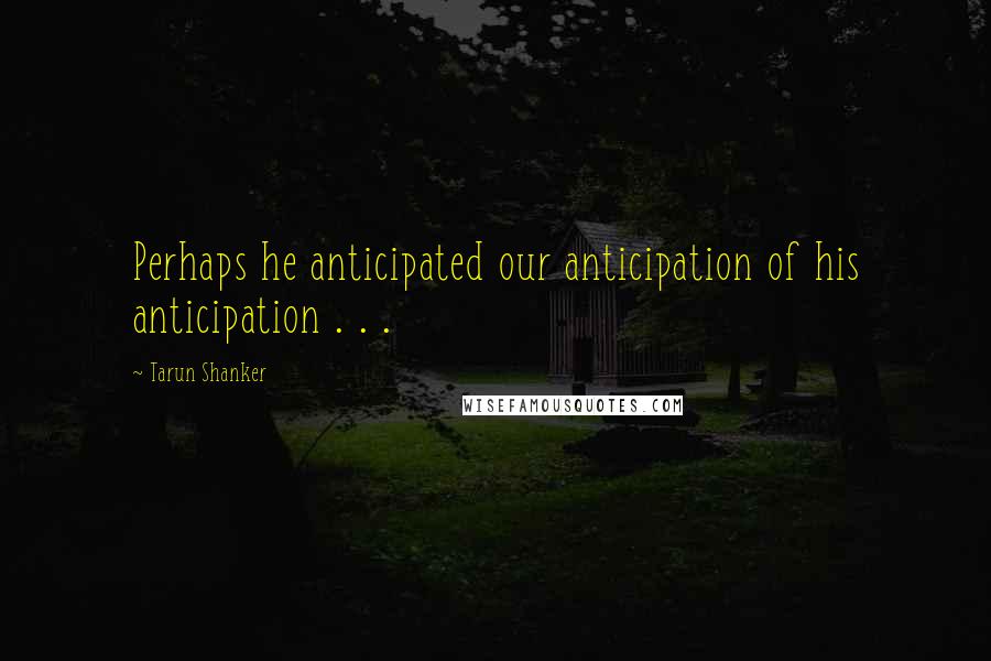 Tarun Shanker Quotes: Perhaps he anticipated our anticipation of his anticipation . . .