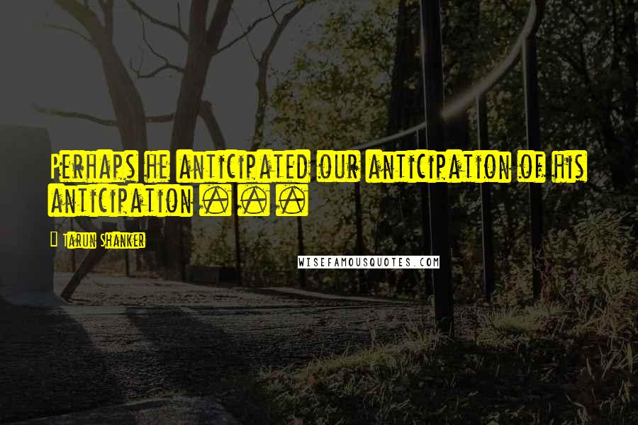 Tarun Shanker Quotes: Perhaps he anticipated our anticipation of his anticipation . . .