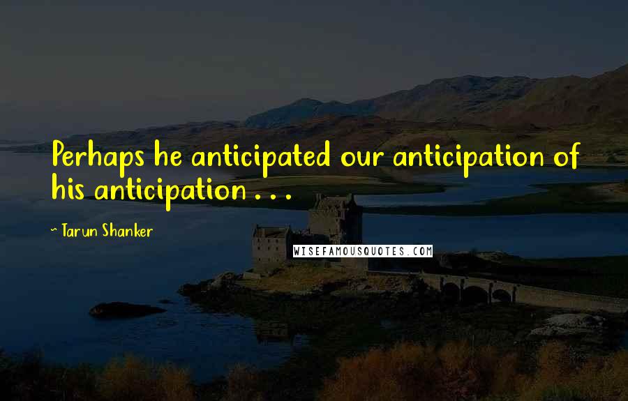 Tarun Shanker Quotes: Perhaps he anticipated our anticipation of his anticipation . . .