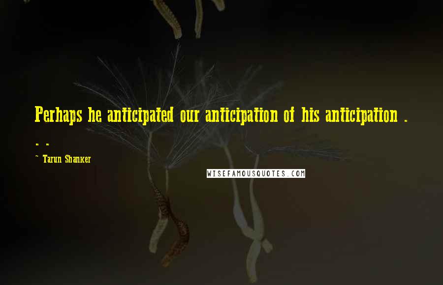 Tarun Shanker Quotes: Perhaps he anticipated our anticipation of his anticipation . . .