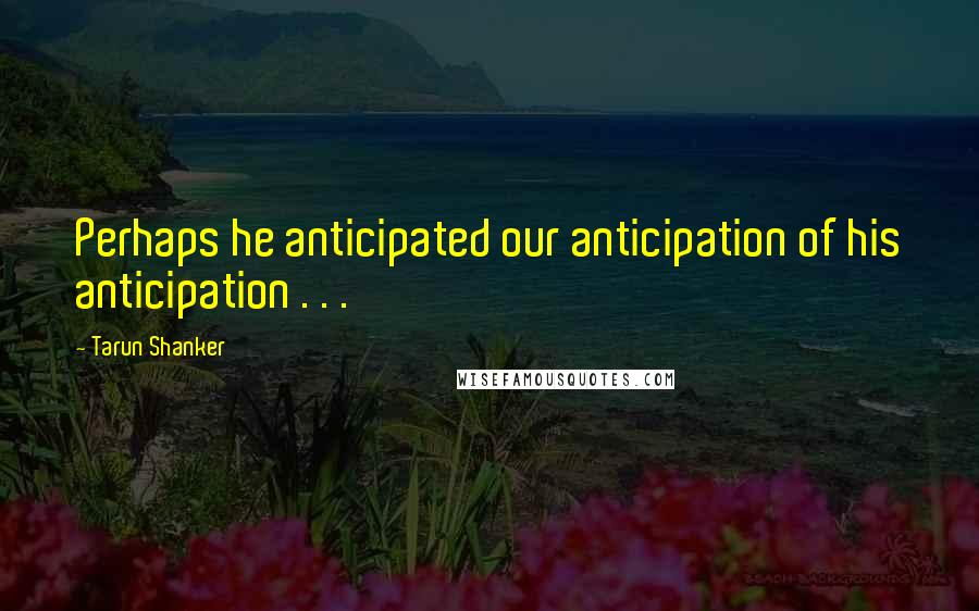 Tarun Shanker Quotes: Perhaps he anticipated our anticipation of his anticipation . . .