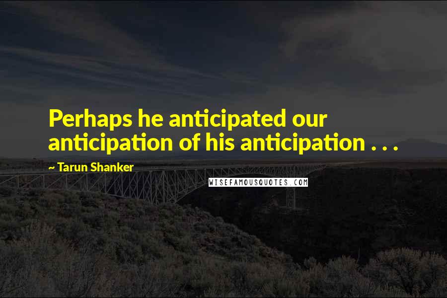 Tarun Shanker Quotes: Perhaps he anticipated our anticipation of his anticipation . . .