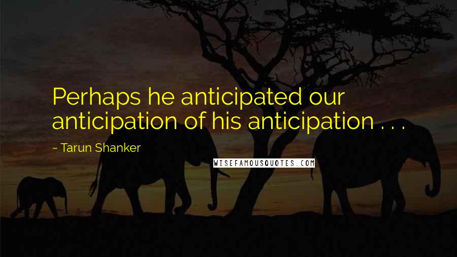 Tarun Shanker Quotes: Perhaps he anticipated our anticipation of his anticipation . . .