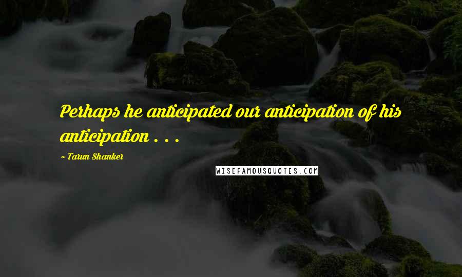 Tarun Shanker Quotes: Perhaps he anticipated our anticipation of his anticipation . . .