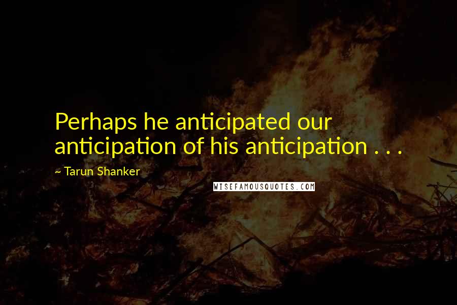 Tarun Shanker Quotes: Perhaps he anticipated our anticipation of his anticipation . . .