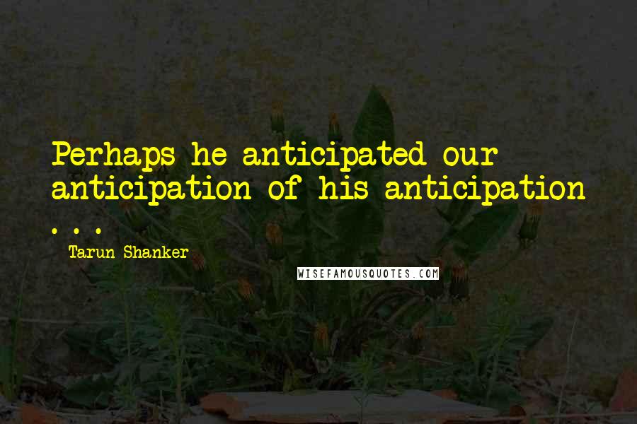Tarun Shanker Quotes: Perhaps he anticipated our anticipation of his anticipation . . .