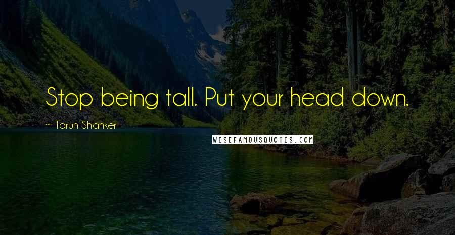 Tarun Shanker Quotes: Stop being tall. Put your head down.