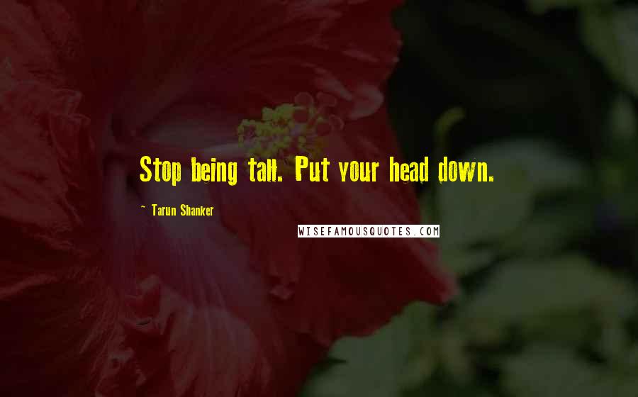 Tarun Shanker Quotes: Stop being tall. Put your head down.