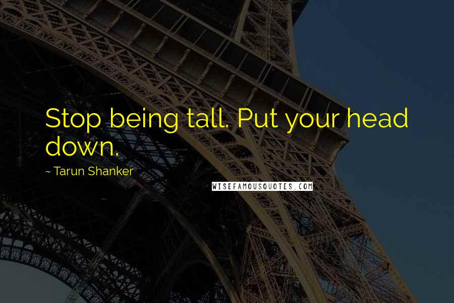 Tarun Shanker Quotes: Stop being tall. Put your head down.