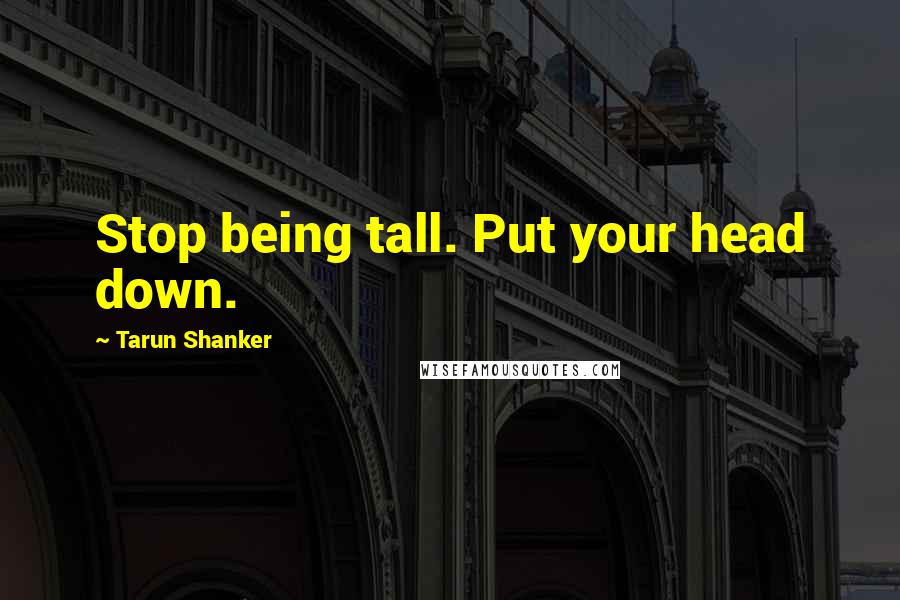 Tarun Shanker Quotes: Stop being tall. Put your head down.
