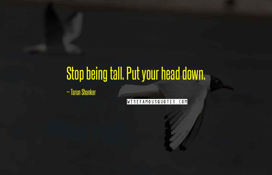 Tarun Shanker Quotes: Stop being tall. Put your head down.