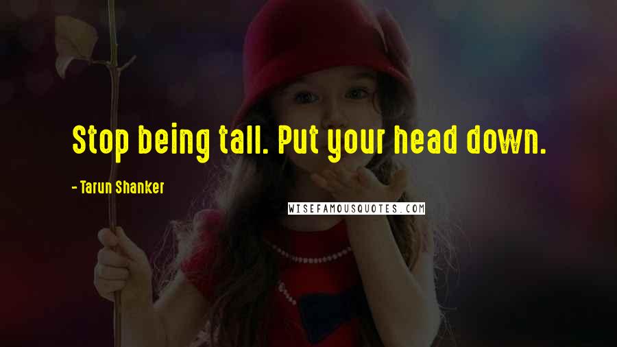 Tarun Shanker Quotes: Stop being tall. Put your head down.