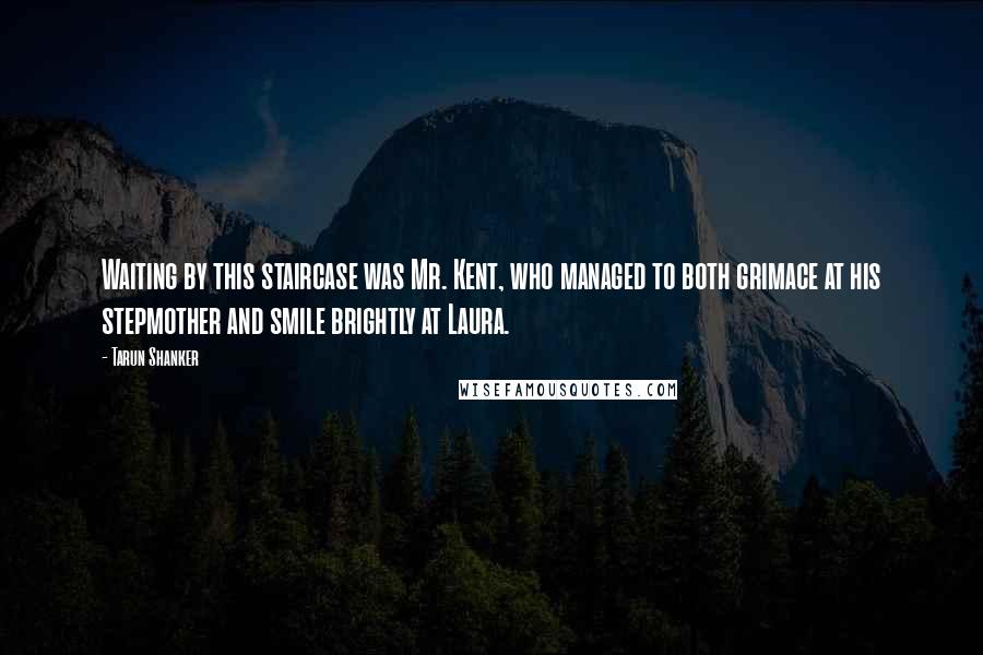 Tarun Shanker Quotes: Waiting by this staircase was Mr. Kent, who managed to both grimace at his stepmother and smile brightly at Laura.