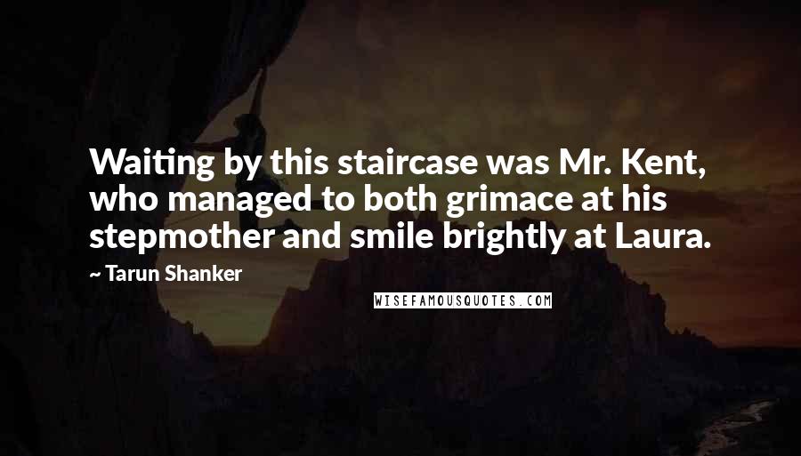 Tarun Shanker Quotes: Waiting by this staircase was Mr. Kent, who managed to both grimace at his stepmother and smile brightly at Laura.