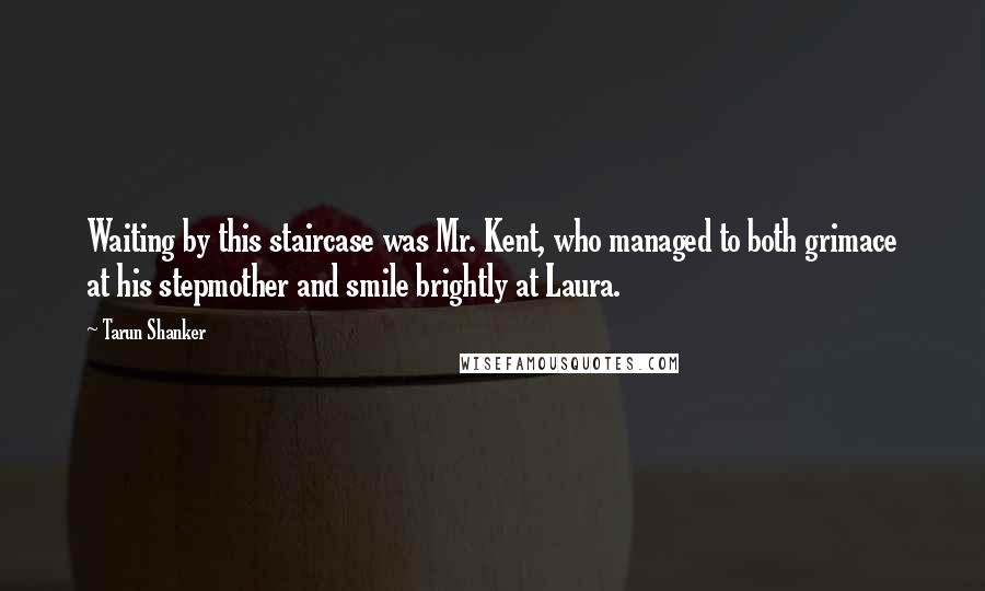 Tarun Shanker Quotes: Waiting by this staircase was Mr. Kent, who managed to both grimace at his stepmother and smile brightly at Laura.