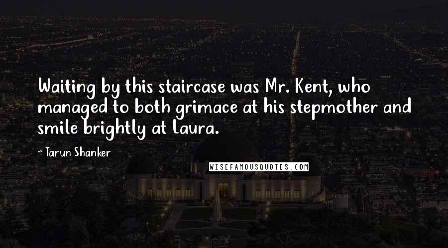 Tarun Shanker Quotes: Waiting by this staircase was Mr. Kent, who managed to both grimace at his stepmother and smile brightly at Laura.