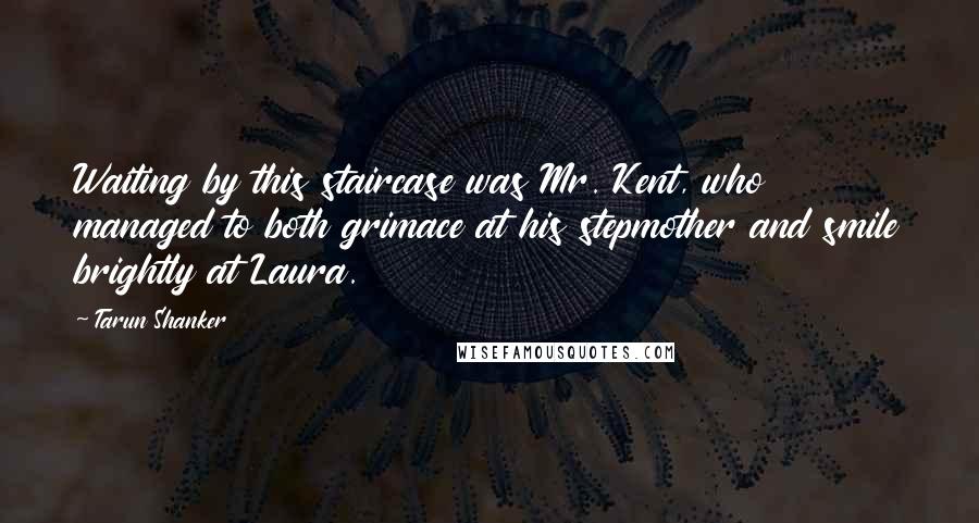 Tarun Shanker Quotes: Waiting by this staircase was Mr. Kent, who managed to both grimace at his stepmother and smile brightly at Laura.