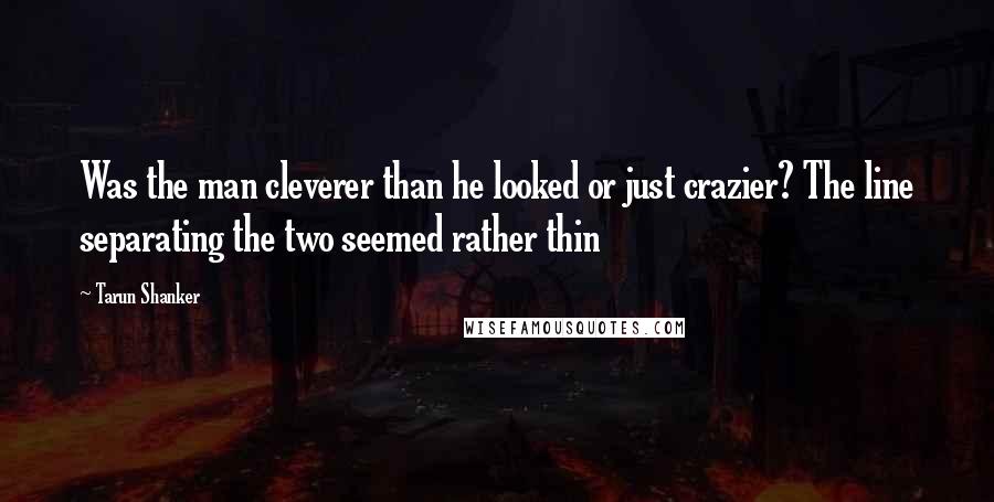 Tarun Shanker Quotes: Was the man cleverer than he looked or just crazier? The line separating the two seemed rather thin