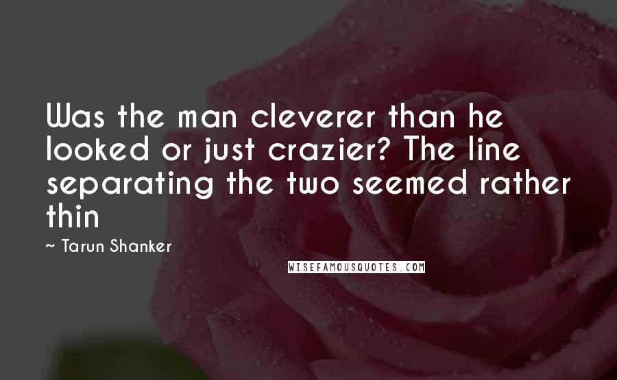 Tarun Shanker Quotes: Was the man cleverer than he looked or just crazier? The line separating the two seemed rather thin