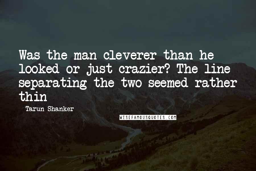 Tarun Shanker Quotes: Was the man cleverer than he looked or just crazier? The line separating the two seemed rather thin