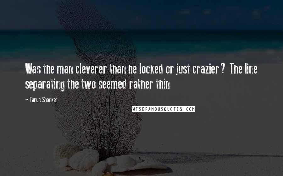 Tarun Shanker Quotes: Was the man cleverer than he looked or just crazier? The line separating the two seemed rather thin