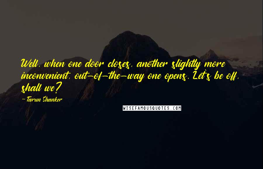 Tarun Shanker Quotes: Well, when one door closes, another slightly more inconvenient, out-of-the-way one opens. Let's be off, shall we?