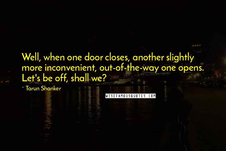 Tarun Shanker Quotes: Well, when one door closes, another slightly more inconvenient, out-of-the-way one opens. Let's be off, shall we?