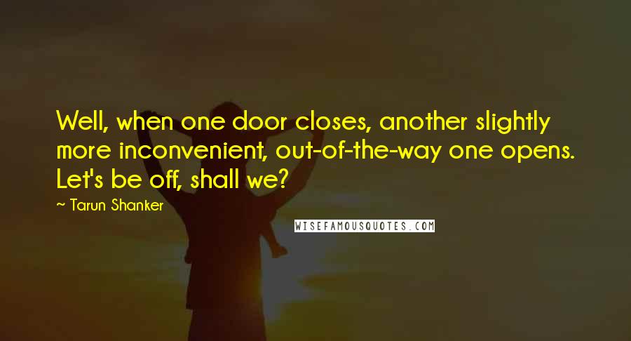 Tarun Shanker Quotes: Well, when one door closes, another slightly more inconvenient, out-of-the-way one opens. Let's be off, shall we?