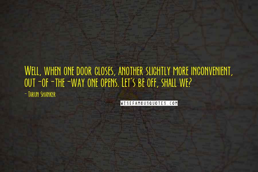 Tarun Shanker Quotes: Well, when one door closes, another slightly more inconvenient, out-of-the-way one opens. Let's be off, shall we?