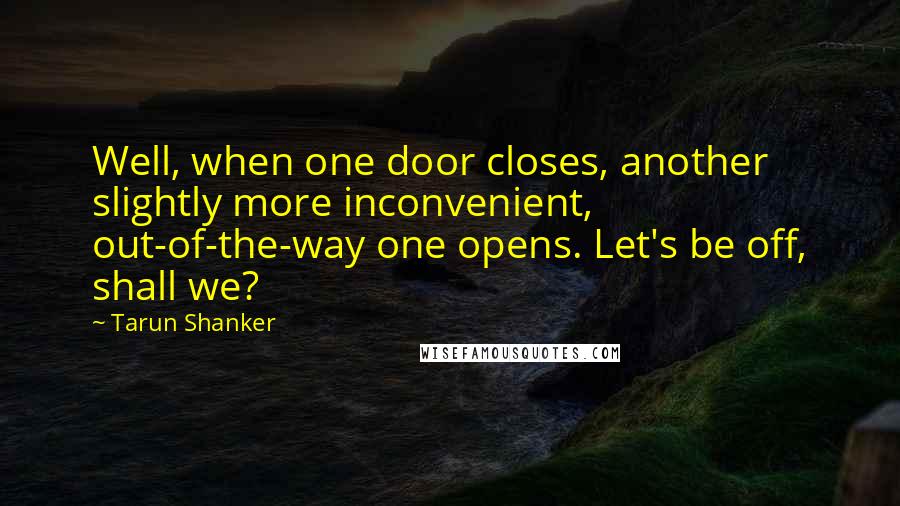 Tarun Shanker Quotes: Well, when one door closes, another slightly more inconvenient, out-of-the-way one opens. Let's be off, shall we?