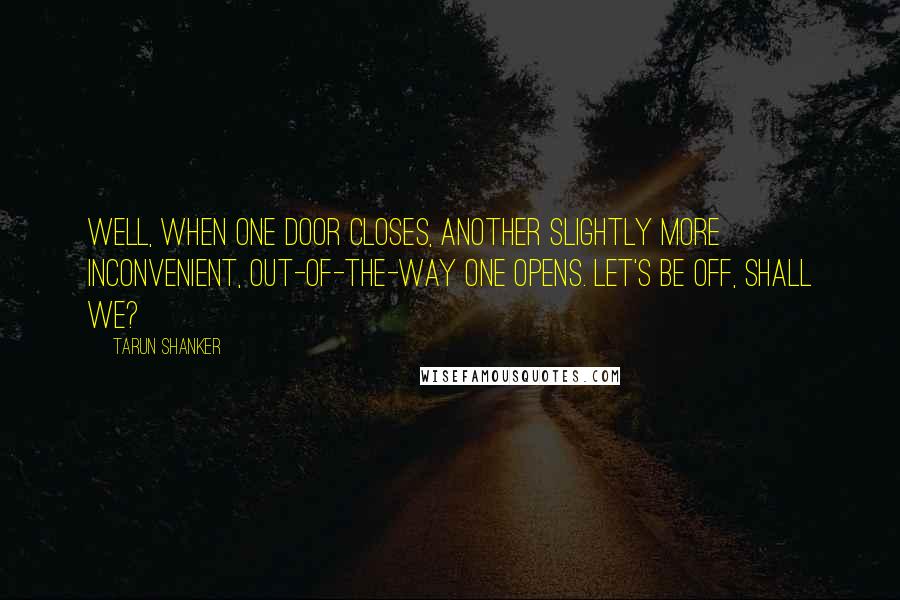 Tarun Shanker Quotes: Well, when one door closes, another slightly more inconvenient, out-of-the-way one opens. Let's be off, shall we?