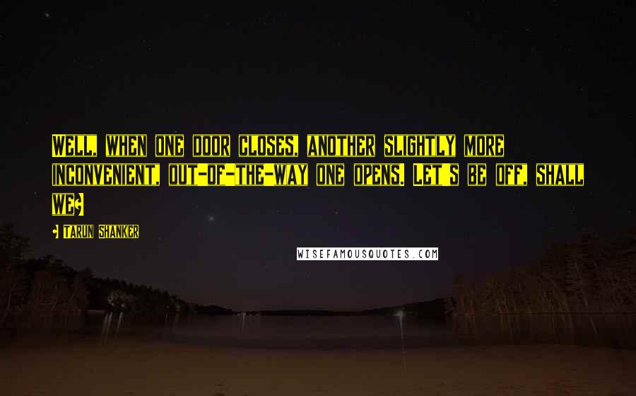 Tarun Shanker Quotes: Well, when one door closes, another slightly more inconvenient, out-of-the-way one opens. Let's be off, shall we?