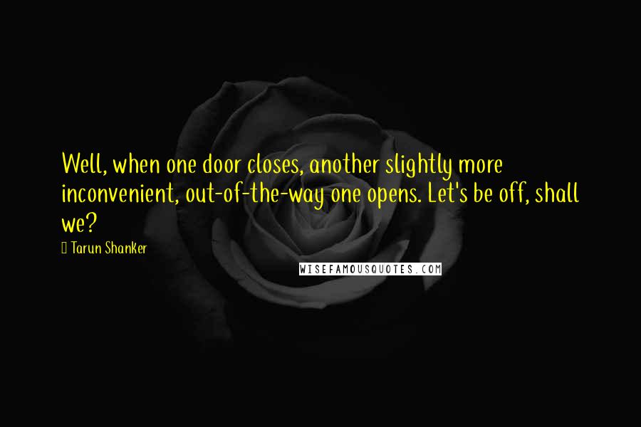 Tarun Shanker Quotes: Well, when one door closes, another slightly more inconvenient, out-of-the-way one opens. Let's be off, shall we?