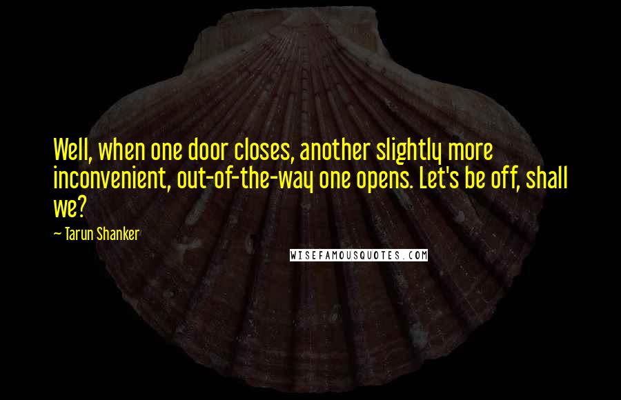 Tarun Shanker Quotes: Well, when one door closes, another slightly more inconvenient, out-of-the-way one opens. Let's be off, shall we?