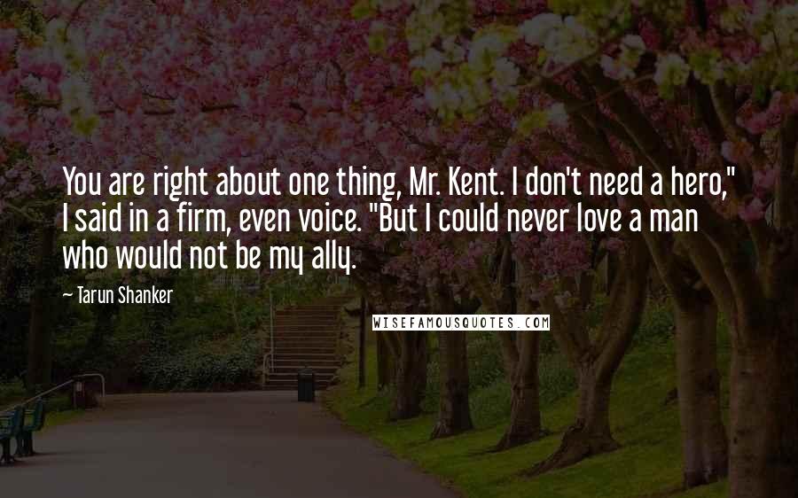 Tarun Shanker Quotes: You are right about one thing, Mr. Kent. I don't need a hero," I said in a firm, even voice. "But I could never love a man who would not be my ally.