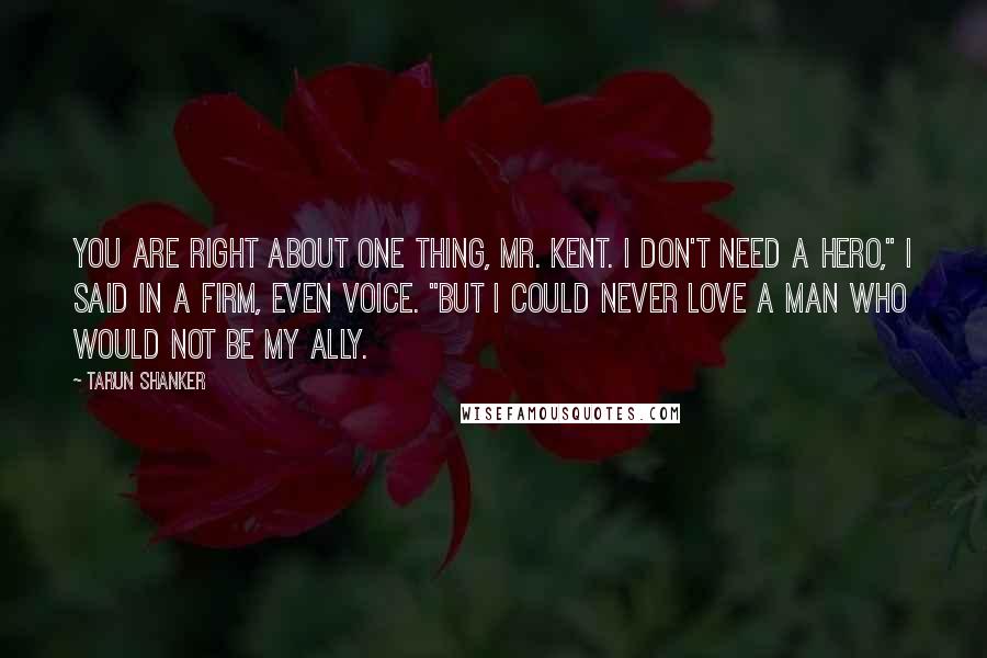 Tarun Shanker Quotes: You are right about one thing, Mr. Kent. I don't need a hero," I said in a firm, even voice. "But I could never love a man who would not be my ally.