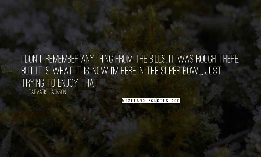 Tarvaris Jackson Quotes: I don't remember anything from the Bills. It was rough there, but it is what it is. Now I'm here in the Super Bowl, just trying to enjoy that.