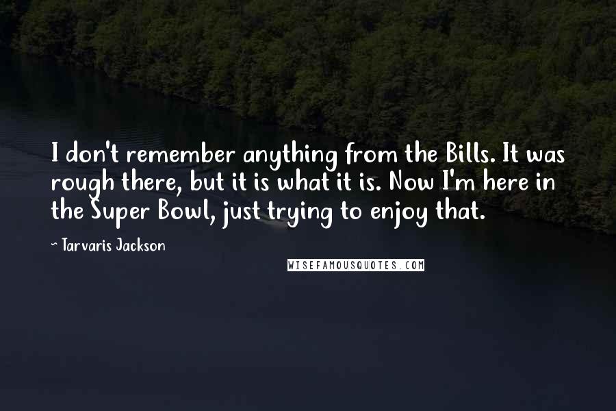 Tarvaris Jackson Quotes: I don't remember anything from the Bills. It was rough there, but it is what it is. Now I'm here in the Super Bowl, just trying to enjoy that.