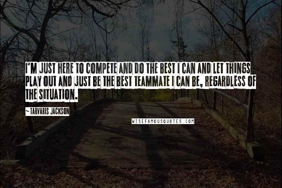 Tarvaris Jackson Quotes: I'm just here to compete and do the best I can and let things play out and just be the best teammate I can be, regardless of the situation.