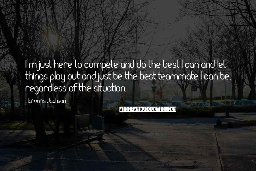 Tarvaris Jackson Quotes: I'm just here to compete and do the best I can and let things play out and just be the best teammate I can be, regardless of the situation.