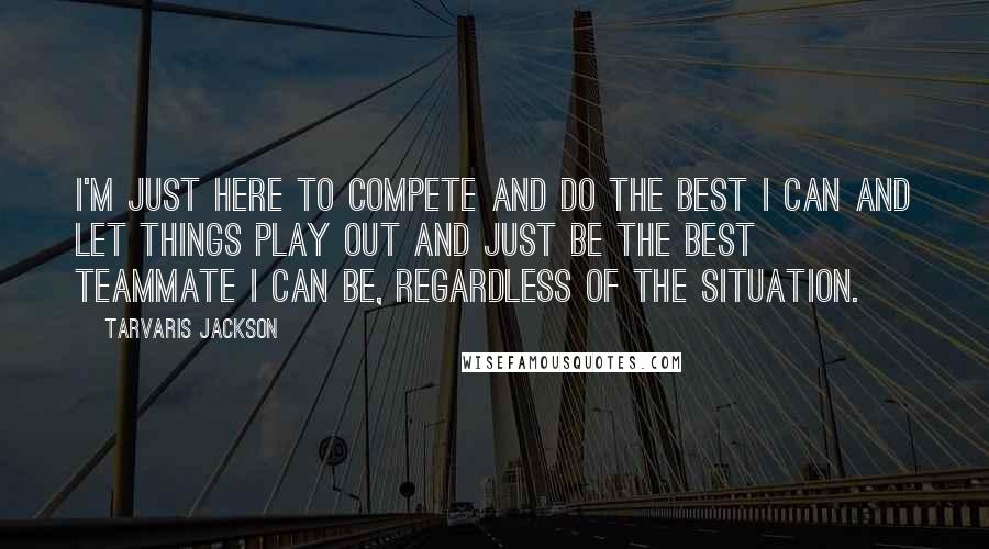 Tarvaris Jackson Quotes: I'm just here to compete and do the best I can and let things play out and just be the best teammate I can be, regardless of the situation.