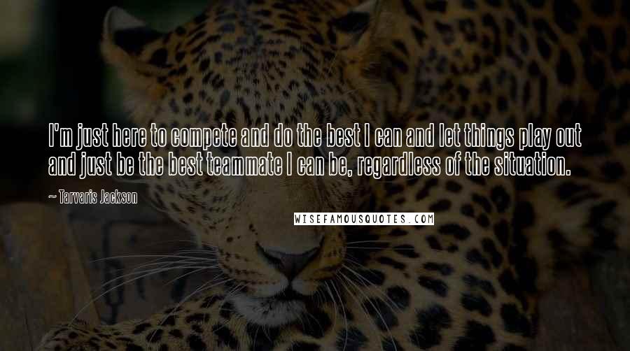Tarvaris Jackson Quotes: I'm just here to compete and do the best I can and let things play out and just be the best teammate I can be, regardless of the situation.