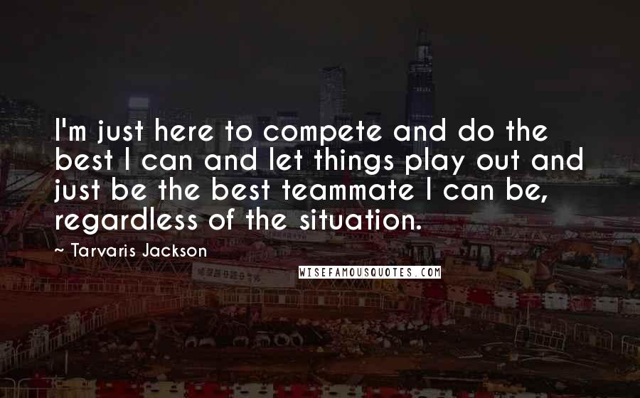 Tarvaris Jackson Quotes: I'm just here to compete and do the best I can and let things play out and just be the best teammate I can be, regardless of the situation.