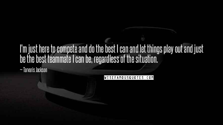 Tarvaris Jackson Quotes: I'm just here to compete and do the best I can and let things play out and just be the best teammate I can be, regardless of the situation.