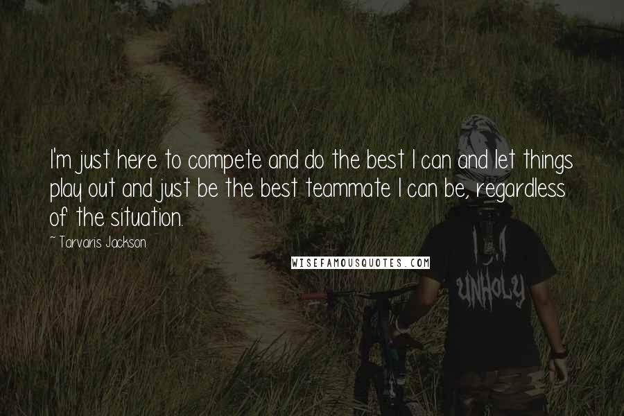 Tarvaris Jackson Quotes: I'm just here to compete and do the best I can and let things play out and just be the best teammate I can be, regardless of the situation.