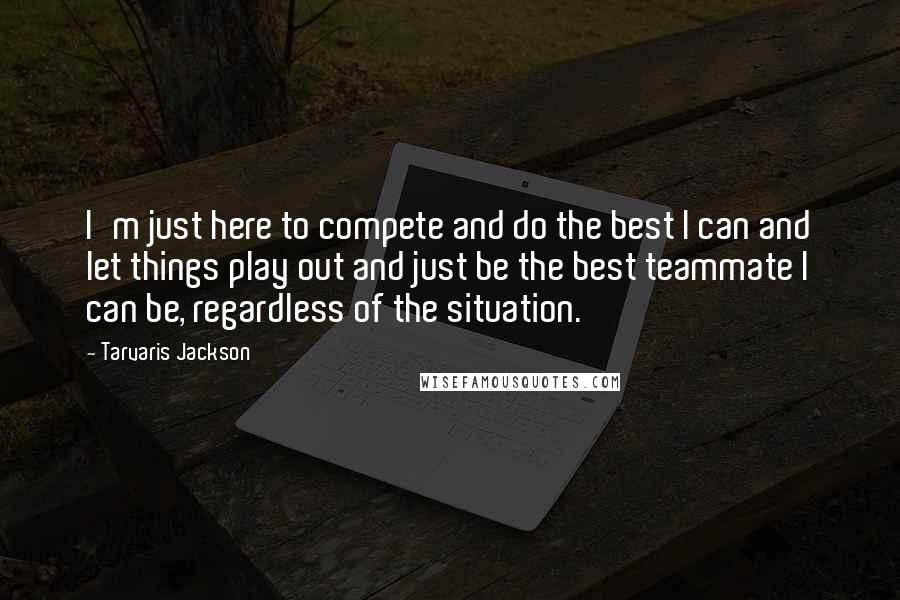 Tarvaris Jackson Quotes: I'm just here to compete and do the best I can and let things play out and just be the best teammate I can be, regardless of the situation.