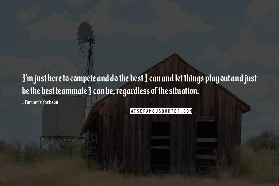 Tarvaris Jackson Quotes: I'm just here to compete and do the best I can and let things play out and just be the best teammate I can be, regardless of the situation.